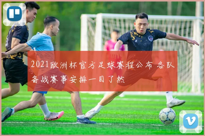 2021欧洲杯官方足球赛程公布 各队备战赛事安排一目了然
