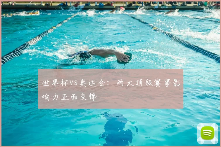 世界杯vs奥运会：两大顶级赛事影响力正面交锋