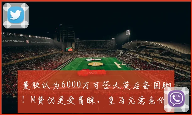 曼联认为6000万可签大英后备国脚！M费仍更受青睐，皇马无意竞价