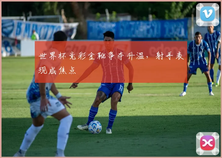 世界杯竞彩金靴争夺升温，射手表现成焦点